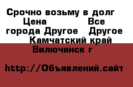 Срочно возьму в долг › Цена ­ 50 000 - Все города Другое » Другое   . Камчатский край,Вилючинск г.